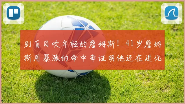 别盲目吹年轻的詹姆斯！41岁詹姆斯用暴涨的命中率证明他还在进化