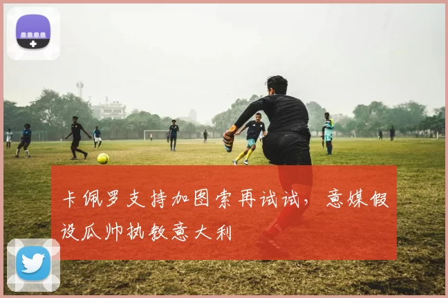 卡佩罗支持加图索再试试,意媒假设瓜帅执教意大利