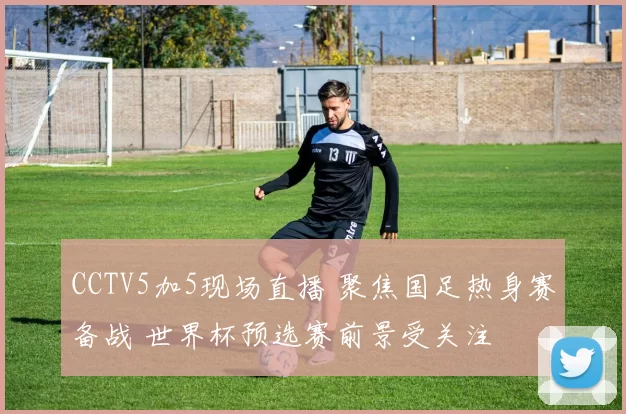 CCTV5加5现场直播 聚焦国足热身赛备战 世界杯预选赛前景受关注