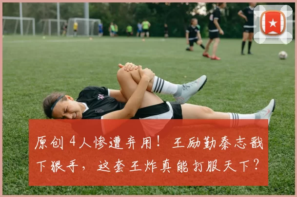 原创 4人惨遭弃用！王励勤秦志戬下狠手，这套王炸真能打服天下？