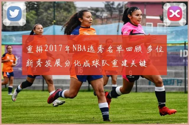 重排2017年NBA选秀名单回顾 多位新秀发展分化成球队重建关键