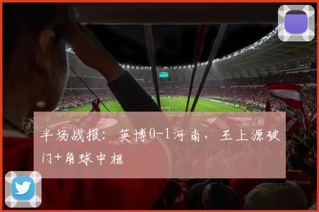 半场战报：英博0-1河南，王上源破门+角球中框