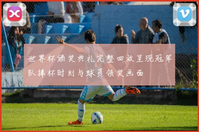世界杯颁奖典礼完整回放呈现冠军队捧杯时刻与球员领奖画面