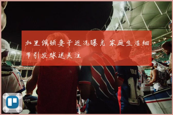 加里佩顿妻子近况曝光 家庭生活细节引发球迷关注