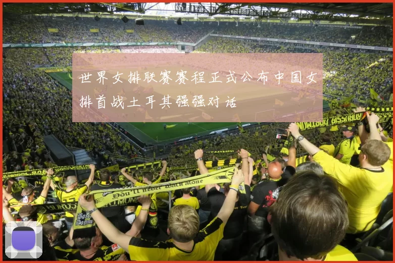 世界女排联赛赛程正式公布中国女排首战土耳其强强对话