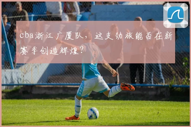 cba浙江广厦队，这支劲旅能否在新赛季创造辉煌？