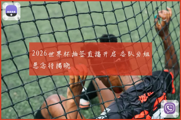 2026世界杯抽签直播开启 各队分组悬念待揭晓