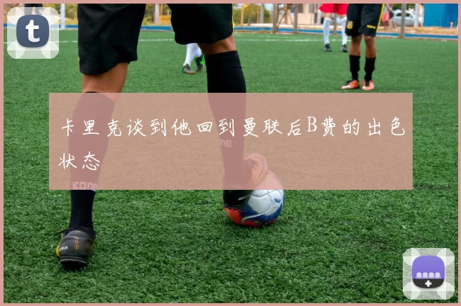 卡里克谈到他回到曼联后B费的出色状态