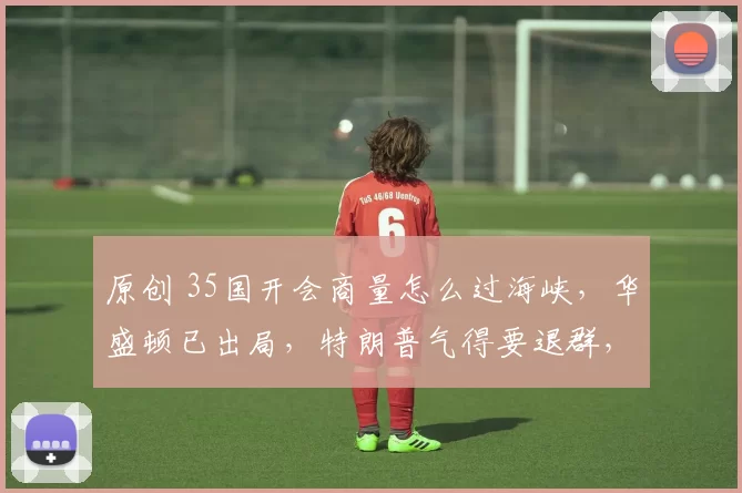 原创 35国开会商量怎么过海峡,华盛顿已出局,特朗普气得要退群,欧洲这次为啥这么硬气?