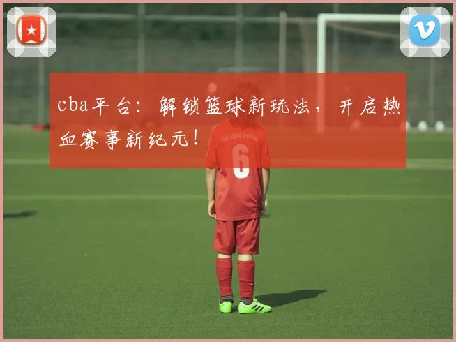 cba平台：解锁篮球新玩法，开启热血赛事新纪元！