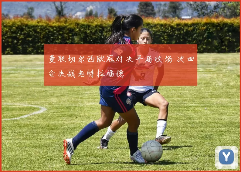 曼联切尔西欧冠对决平局收场 次回合决战老特拉福德