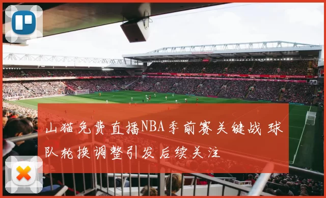 山猫免费直播NBA季前赛关键战 球队轮换调整引发后续关注