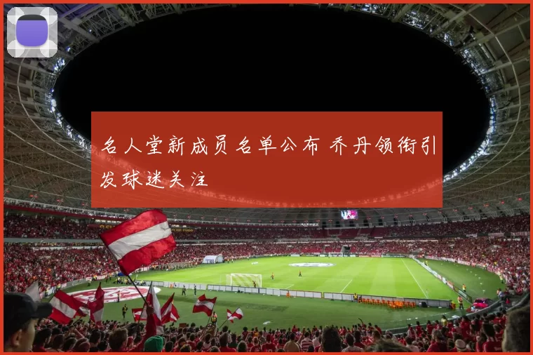 名人堂新成员名单公布 乔丹领衔引发球迷关注