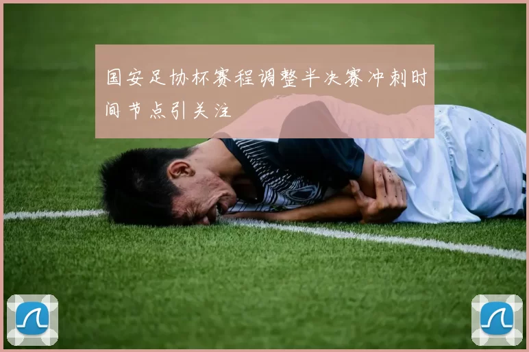 国安足协杯赛程调整半决赛冲刺时间节点引关注