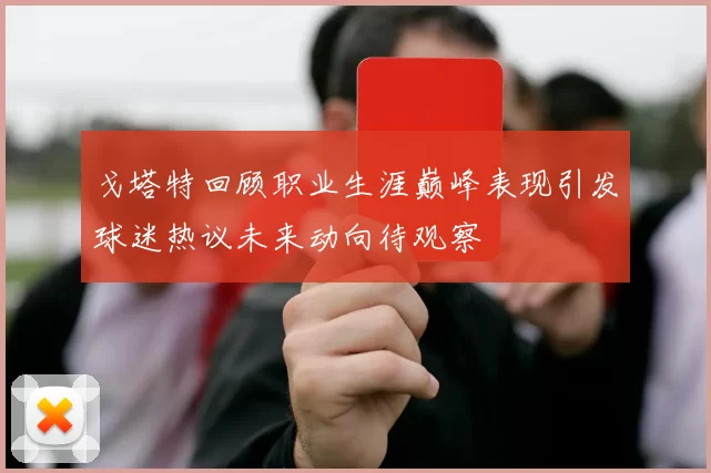 戈塔特回顾职业生涯巅峰表现引发球迷热议未来动向待观察