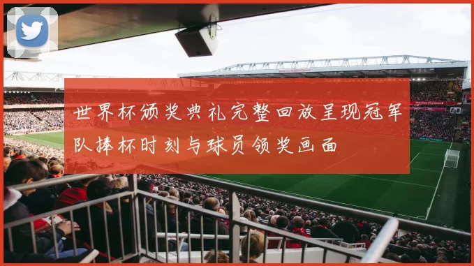 世界杯颁奖典礼完整回放呈现冠军队捧杯时刻与球员领奖画面