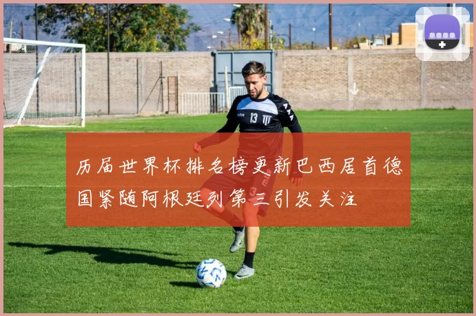 历届世界杯排名榜更新巴西居首德国紧随阿根廷列第三引发关注