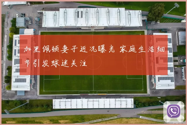 加里佩顿妻子近况曝光 家庭生活细节引发球迷关注