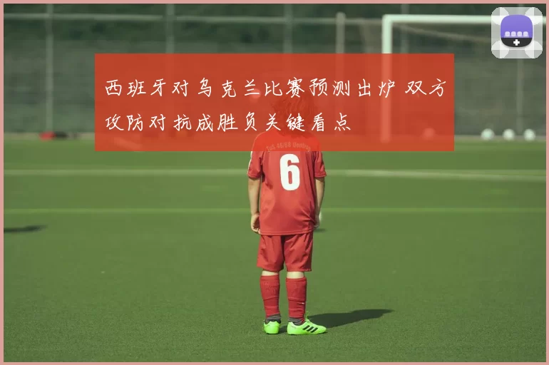 西班牙对乌克兰比赛预测出炉 双方攻防对抗成胜负关键看点