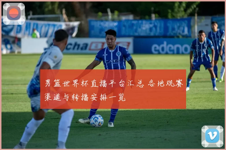 男篮世界杯直播平台汇总 各地观赛渠道与转播安排一览