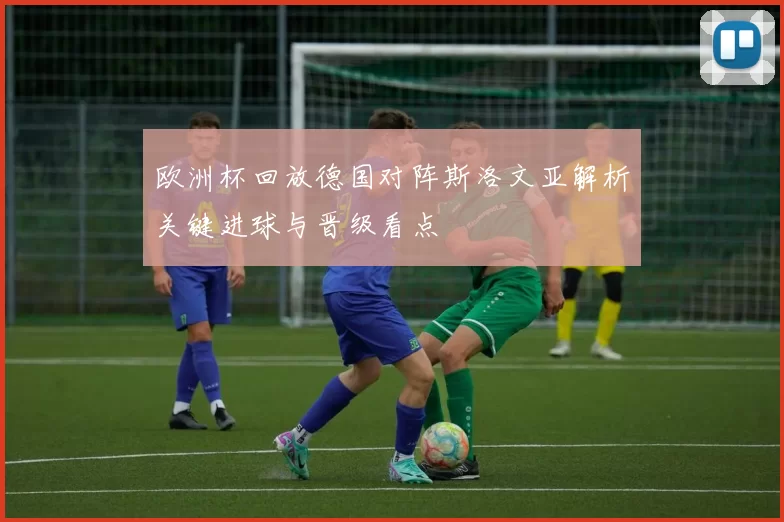 欧洲杯回放德国对阵斯洛文亚解析关键进球与晋级看点