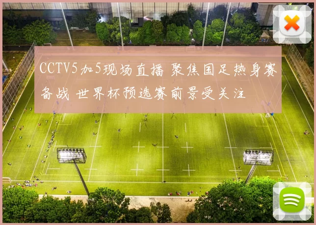 CCTV5加5现场直播 聚焦国足热身赛备战 世界杯预选赛前景受关注