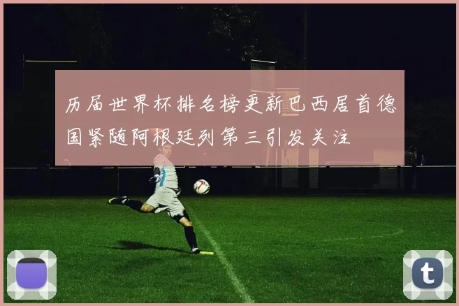 历届世界杯排名榜更新巴西居首德国紧随阿根廷列第三引发关注