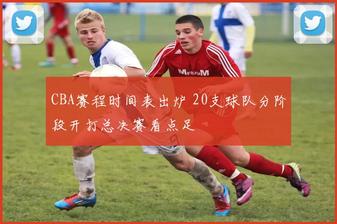 CBA赛程时间表出炉 20支球队分阶段开打总决赛看点足