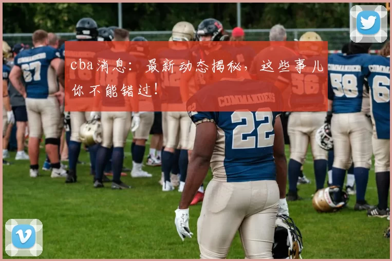 cba消息：最新动态揭秘，这些事儿你不能错过！